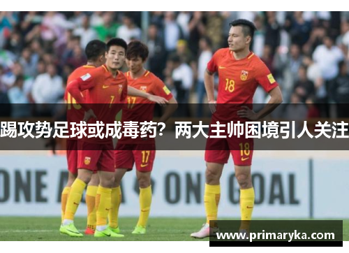 踢攻势足球或成毒药？两大主帅困境引人关注