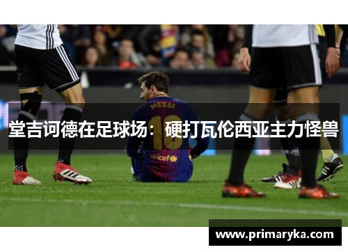 堂吉诃德在足球场：硬打瓦伦西亚主力怪兽
