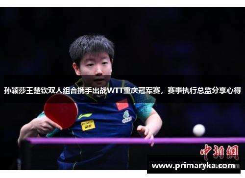孙颖莎王楚钦双人组合携手出战WTT重庆冠军赛，赛事执行总监分享心得